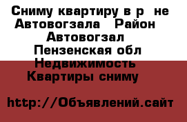 Сниму квартиру в р- не Автовогзала › Район ­ Автовогзал - Пензенская обл. Недвижимость » Квартиры сниму   